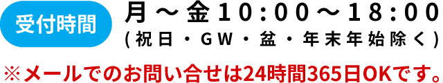 受付時間 月~金10:00~18:00(祝日・GW・盆・年末年始除く)※メールでのお問い合せは24時間365日OKです。