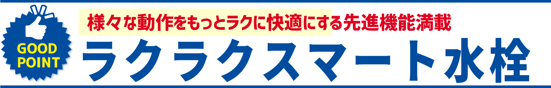 GOOD POINT様々な動作をもっとラクに快適にする先進機能満載 ラクラクスマート水栓